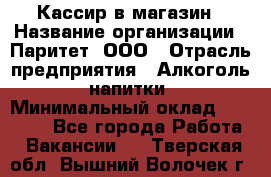 Кассир в магазин › Название организации ­ Паритет, ООО › Отрасль предприятия ­ Алкоголь, напитки › Минимальный оклад ­ 20 000 - Все города Работа » Вакансии   . Тверская обл.,Вышний Волочек г.